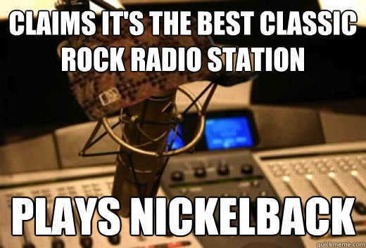 Claims it's the best classic rock radio station  Plays Nickelback  scumbag radio station