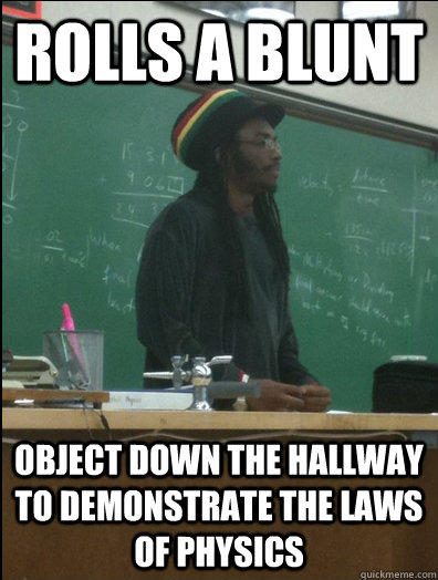 rolls a blunt object down the hallway to demonstrate the laws of physics  Rasta Science Teacher