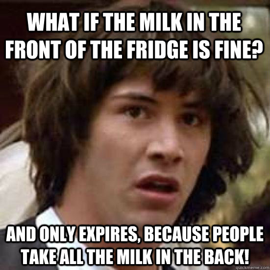 What if the milk in the front of the fridge is fine? And only expires, because people take all the milk in the back! - What if the milk in the front of the fridge is fine? And only expires, because people take all the milk in the back!  conspiracy keanu