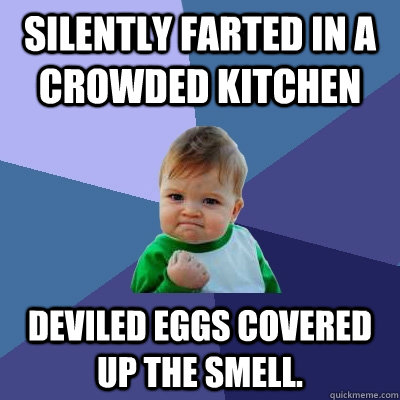 Silently farted in a crowded kitchen Deviled eggs covered up the smell.  Success Kid