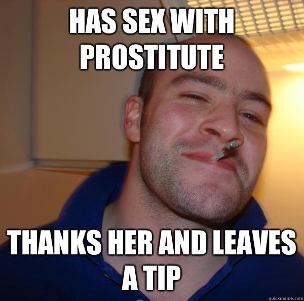 Has sex with prostitute Thanks her and leaves a tip  Good Guy Greg 