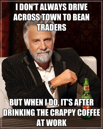 i don't always drive across town to Bean Traders but when i do, it's after drinking the crappy coffee at work  Dos Equis man