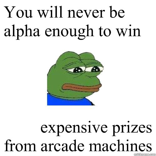 You will never be alpha enough to win expensive prizes from arcade machines  Sad Frog