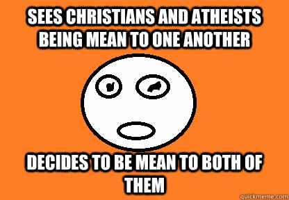 Sees Christians and atheists being mean to one another Decides to be mean to both of them - Sees Christians and atheists being mean to one another Decides to be mean to both of them  Scumbag Agnostic