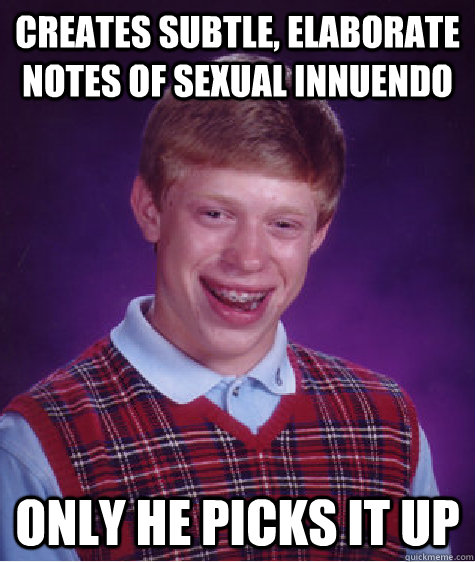 creates subtle, elaborate notes of sexual innuendo  only he picks it up  Bad Luck Brian