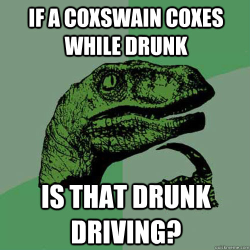 If a coxswain coxes while drunk is that drunk driving?  Philosoraptor