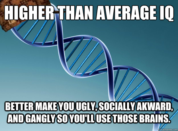 Higher than average IQ Better make you ugly, socially akward, and gangly so you'll use those brains.  Scumbag Genetics