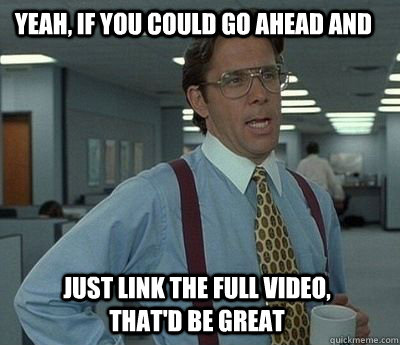 Yeah, if you could go ahead and just link the full video, that'd be great - Yeah, if you could go ahead and just link the full video, that'd be great  Bill Lumbergh