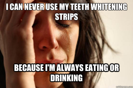 I can never use my teeth whitening strips Because I'm always eating or drinking - I can never use my teeth whitening strips Because I'm always eating or drinking  First World Problems