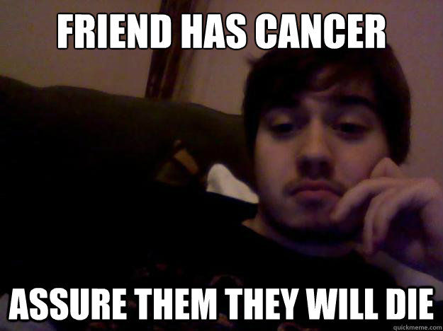 Friend has cancer  assure them they will die  