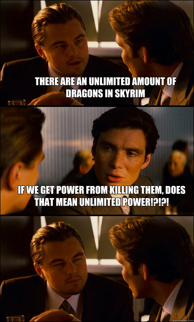 There are an unlimited amount of dragons in Skyrim If we get power from killing them, does that mean UNLIMITED POWER!?!?!  - There are an unlimited amount of dragons in Skyrim If we get power from killing them, does that mean UNLIMITED POWER!?!?!   Inception