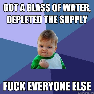 got a glass of water, depleted the supply fuck everyone else - got a glass of water, depleted the supply fuck everyone else  Success Kid