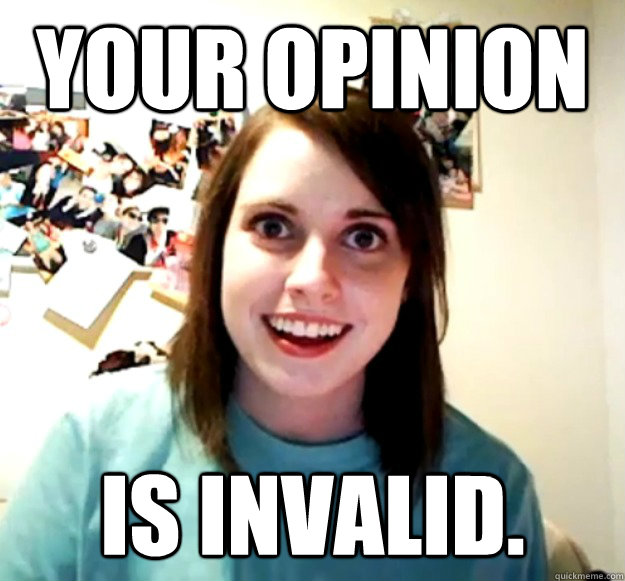 your opinion is invalid.  Overly Attached Girlfriend