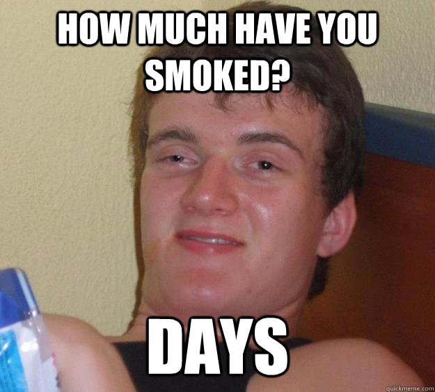 How much have you smoked? days  10 Guy