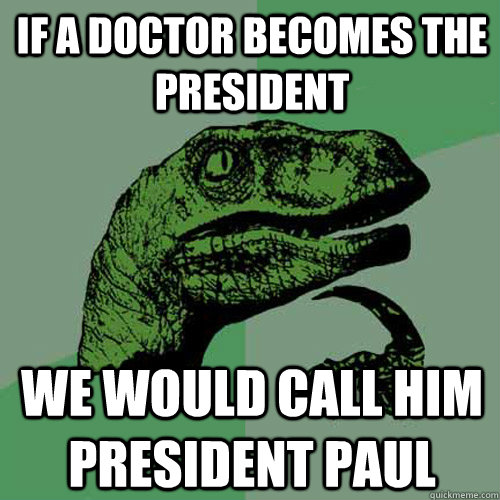 If a doctor becomes the president we would call him president paul  Philosoraptor