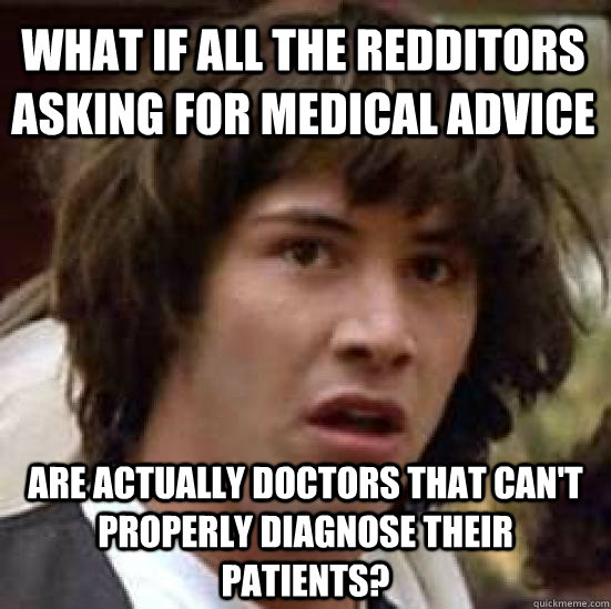 What if all the redditors asking for medical advice are actually doctors that can't properly diagnose their patients?  conspiracy keanu