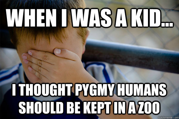 WHEN I WAS A KID... I thought pygmy humans should be kept in a zoo  Confession kid