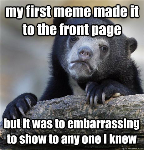 my first meme made it to the front page but it was to embarrassing to show to any one I knew  Confession Bear