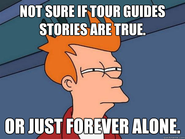 not sure if tour guides stories are true. Or just forever alone.  Futurama Fry