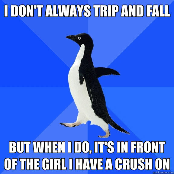 I DON'T ALWAYS TRIP AND FALL BUT WHEN I DO, IT'S IN FRONT OF THE GIRL I HAVE A CRUSH ON  