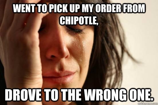 Went to pick up my order from Chipotle, drove to the wrong one.  First World Problems