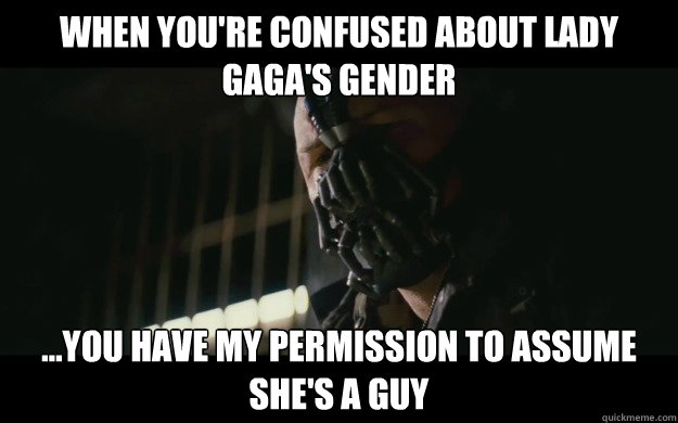 When you're confused about lady gaga's gender ...you have my permission to assume she's a guy  Badass Bane