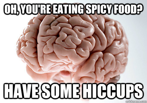 OH, YOU'RE EATING SPICY FOOD? HAVE SOME HICCUPS  Scumbag Brain