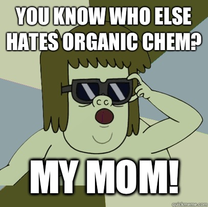 You know who else hates Organic Chem? MY MOM!  