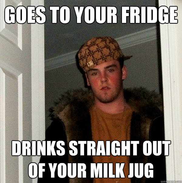 goes to your fridge drinks straight out of your milk jug  Scumbag Steve