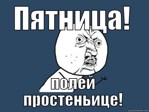 ПЯТНИЦА! ПОЛЕЙ ПРОСТЕНЬИЦЕ! Y U No