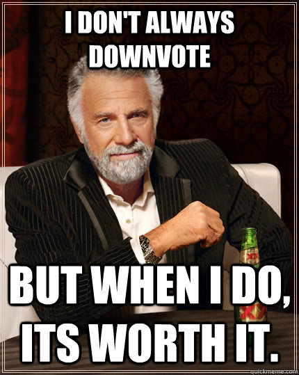 I don't always downvote but when i do, its worth it. - I don't always downvote but when i do, its worth it.  The Most Interesting Man In The World