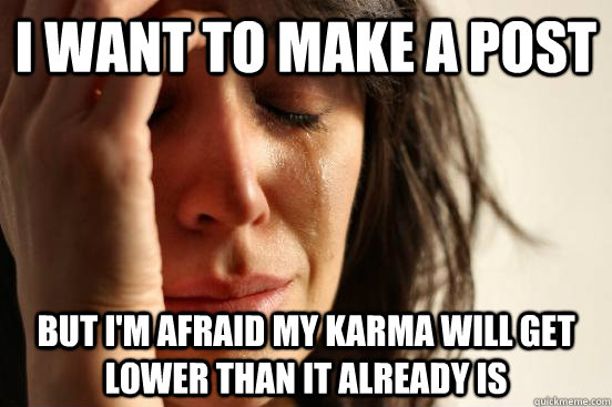 I want to make a post But I'm afraid my karma will get lower than it already is  First World Problems