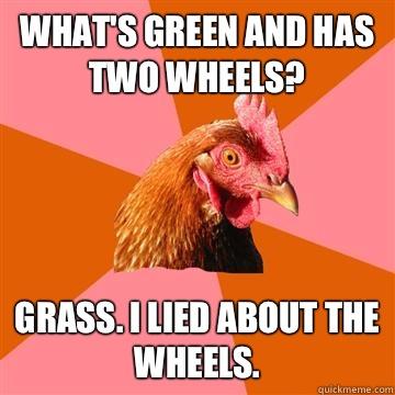 What's green and has two wheels? Grass. I lied about the wheels.   