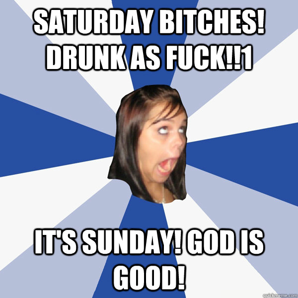 SATURDAY BITCHES! DRUNK AS FUCK!!1 It's Sunday! God is good!  Annoying Facebook Girl