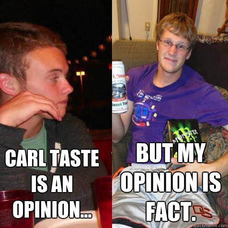 carl taste is an opinion... but my opinion is fact.  