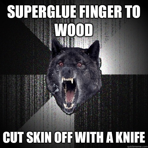 Superglue finger to wood Cut skin off with a knife  Insanity Wolf