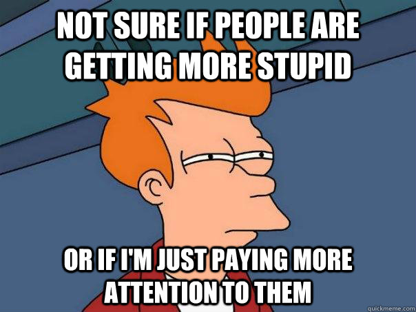 Not sure if people are getting more stupid Or if I'm just paying more attention to them  Futurama Fry