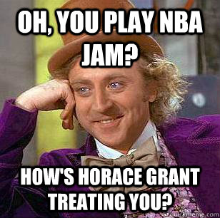 Oh, you play NBA JAM? How's Horace Grant treating you?  Condescending Wonka