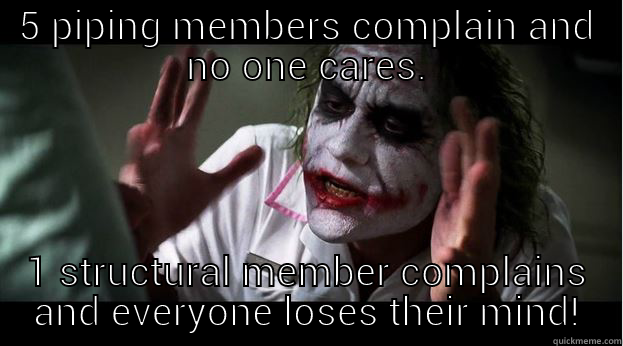 5 PIPING MEMBERS COMPLAIN AND NO ONE CARES. 1 STRUCTURAL MEMBER COMPLAINS AND EVERYONE LOSES THEIR MIND! Joker Mind Loss