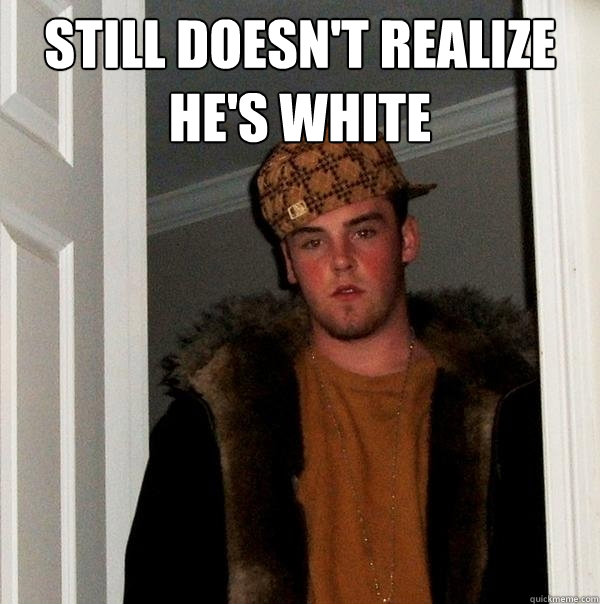 Still doesn't realize he's white   Scumbag Steve