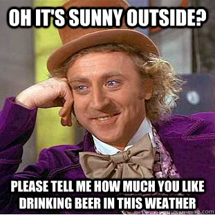 Oh it's sunny outside? Please tell me how much you like drinking beer in this weather - Oh it's sunny outside? Please tell me how much you like drinking beer in this weather  Condescending Wonka