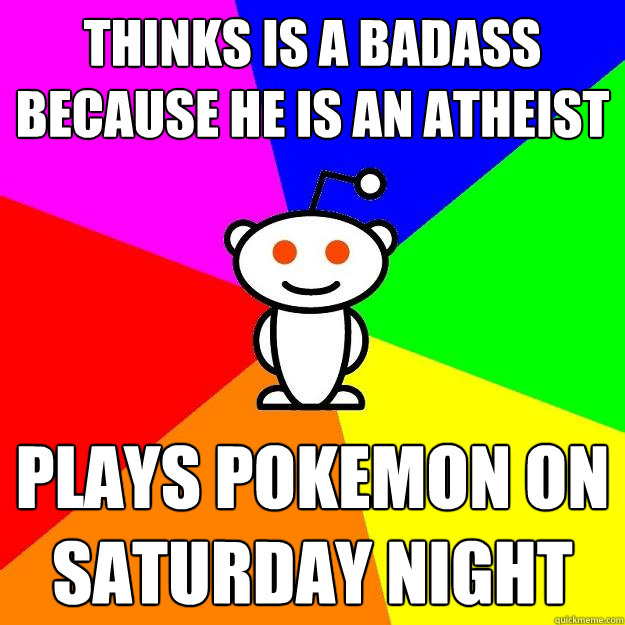 Thinks is a badass because he is an atheist Plays Pokemon on Saturday night  Reddit Alien