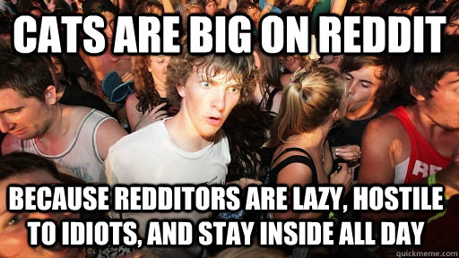 Cats are big on reddit because redditors are lazy, hostile to idiots, and stay inside all day  Sudden Clarity Clarence