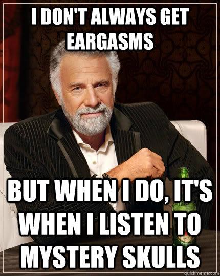 i don't always get eargasms but when i do, it's when i listen to mystery skulls  The Most Interesting Man In The World