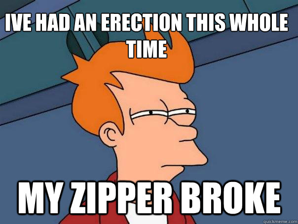 ive had an erection this whole time my zipper broke  Futurama Fry