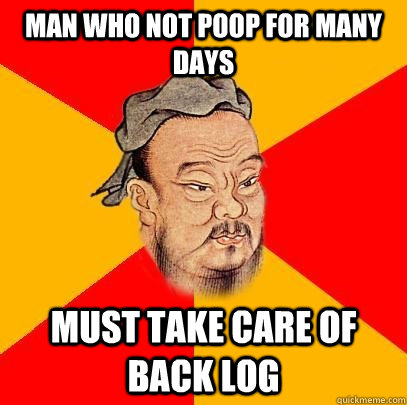 man who not poop for many days must take care of back log  Confucius says