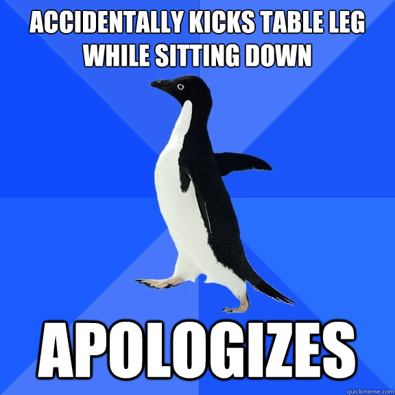 Accidentally kicks table leg while sitting down apologizes  Socially Awkward Penguin