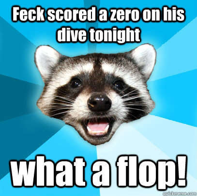 Feck scored a zero on his dive tonight what a flop! - Feck scored a zero on his dive tonight what a flop!  Lame Pun Coon