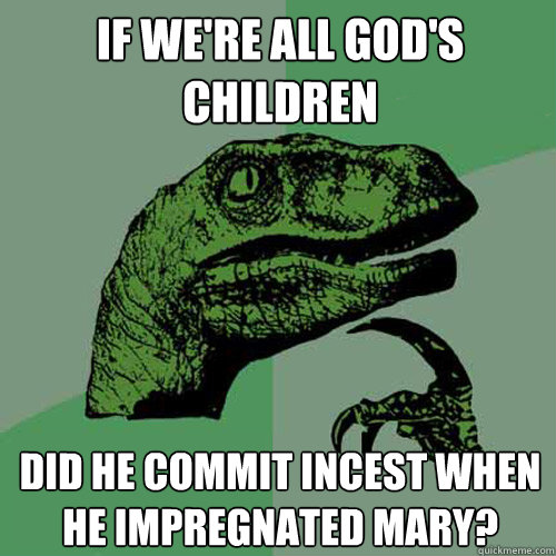 if we're all god's children did he commit incest when he impregnated mary?  Philosoraptor