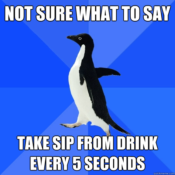 Not sure what to say Take sip from drink every 5 seconds - Not sure what to say Take sip from drink every 5 seconds  Socially Awkward Penguin